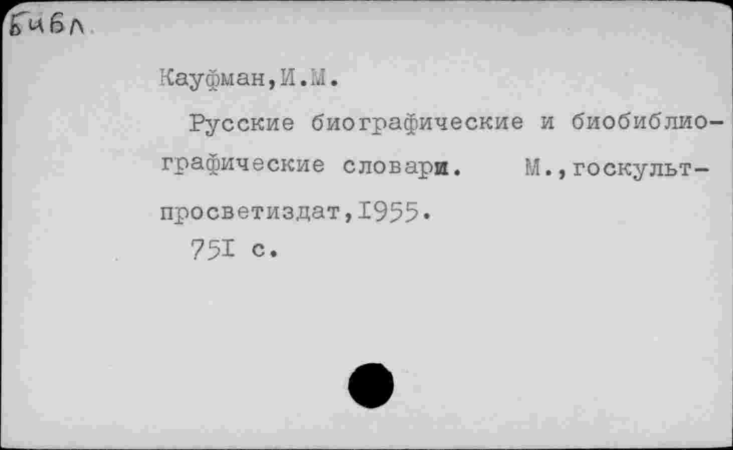 ﻿Гибл
Кауфман,И.М,
Русские биографические и биобиблио графические словари. М.,госкульт-просветиздат,1955»
751 с.